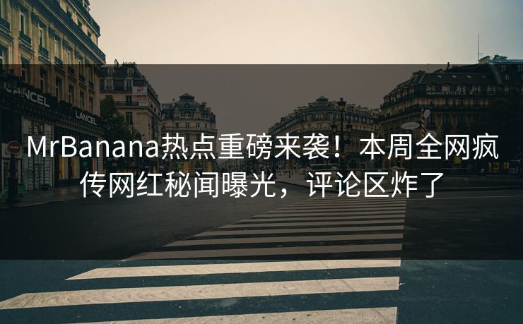 MrBanana热点重磅来袭！本周全网疯传网红秘闻曝光，评论区炸了