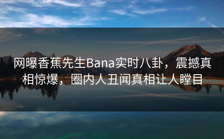 网曝香蕉先生Bana实时八卦，震撼真相惊爆，圈内人丑闻真相让人瞠目