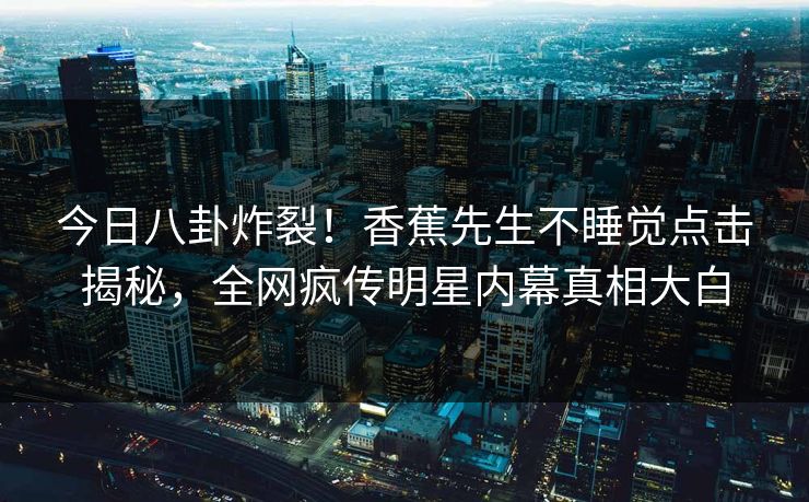 今日八卦炸裂！香蕉先生不睡觉点击揭秘，全网疯传明星内幕真相大白