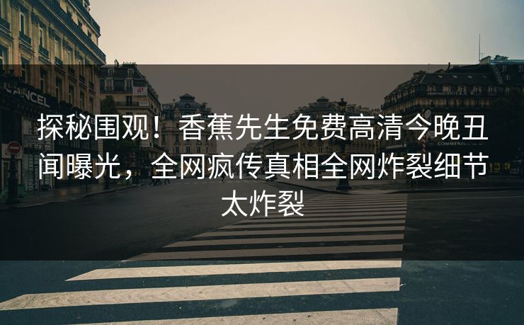 探秘围观！香蕉先生免费高清今晚丑闻曝光，全网疯传真相全网炸裂细节太炸裂