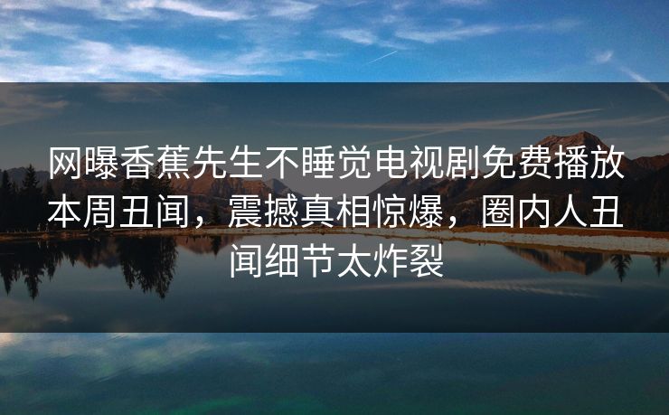 网曝香蕉先生不睡觉电视剧免费播放本周丑闻，震撼真相惊爆，圈内人丑闻细节太炸裂  第1张