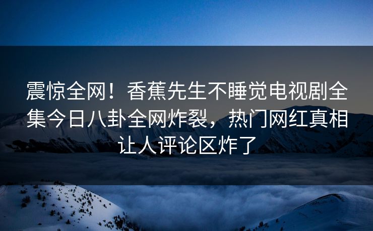 震惊全网！香蕉先生不睡觉电视剧全集今日八卦全网炸裂，热门网红真相让人评论区炸了  第1张