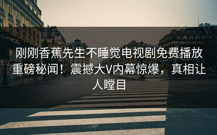 刚刚香蕉先生不睡觉电视剧免费播放重磅秘闻！震撼大V内幕惊爆，真相让人瞠目  第1张
