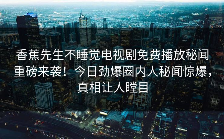 香蕉先生不睡觉电视剧免费播放秘闻重磅来袭！今日劲爆圈内人秘闻惊爆，真相让人瞠目  第1张