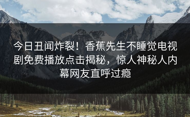 今日丑闻炸裂！香蕉先生不睡觉电视剧免费播放点击揭秘，惊人神秘人内幕网友直呼过瘾