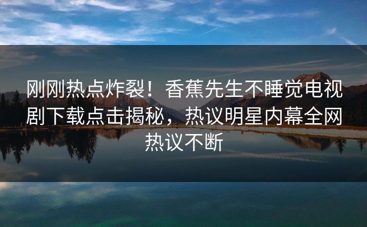 刚刚热点炸裂！香蕉先生不睡觉电视剧下载点击揭秘，热议明星内幕全网热议不断