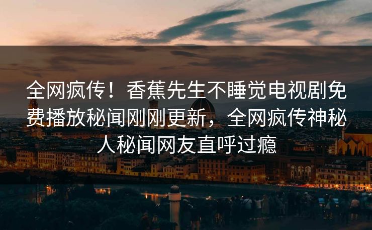 全网疯传！香蕉先生不睡觉电视剧免费播放秘闻刚刚更新，全网疯传神秘人秘闻网友直呼过瘾