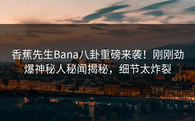 香蕉先生Bana八卦重磅来袭！刚刚劲爆神秘人秘闻揭秘，细节太炸裂