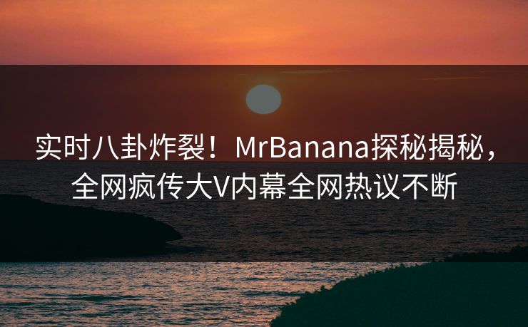 实时八卦炸裂！MrBanana探秘揭秘，全网疯传大V内幕全网热议不断