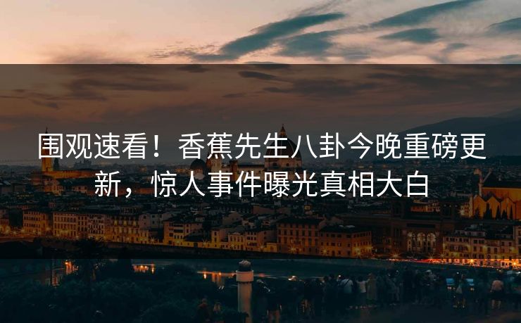 围观速看！香蕉先生八卦今晚重磅更新，惊人事件曝光真相大白