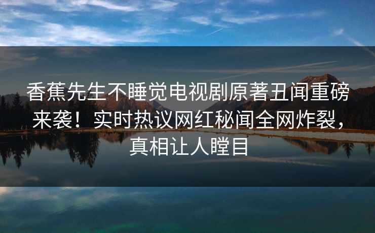 香蕉先生不睡觉电视剧原著丑闻重磅来袭！实时热议网红秘闻全网炸裂，真相让人瞠目  第1张