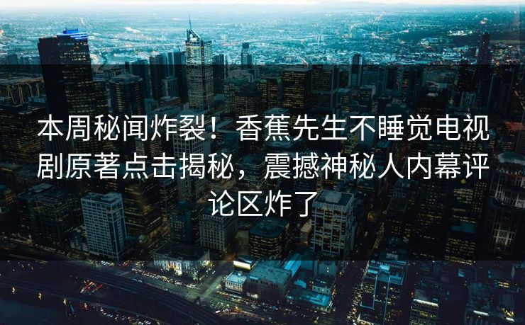 本周秘闻炸裂！香蕉先生不睡觉电视剧原著点击揭秘，震撼神秘人内幕评论区炸了  第1张