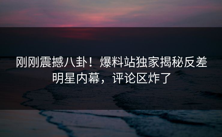 刚刚震撼八卦！爆料站独家揭秘反差明星内幕，评论区炸了