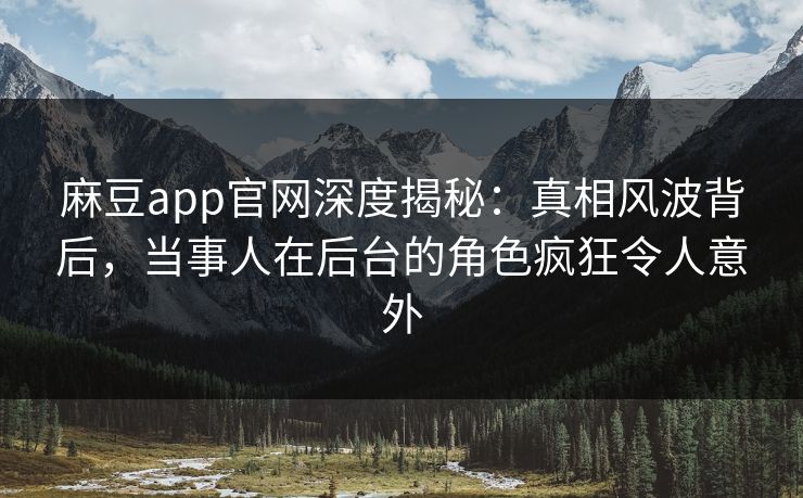 麻豆app官网深度揭秘：真相风波背后，当事人在后台的角色疯狂令人意外  第1张