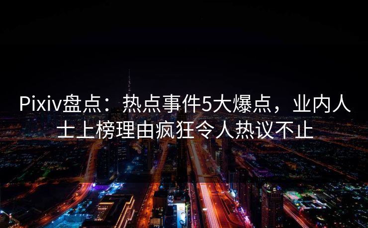 Pixiv盘点：热点事件5大爆点，业内人士上榜理由疯狂令人热议不止  第1张