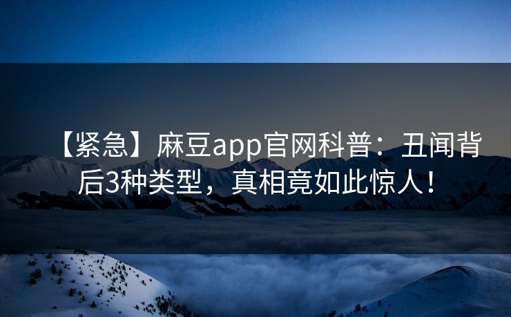 【紧急】麻豆app官网科普：丑闻背后3种类型，真相竟如此惊人！  第1张