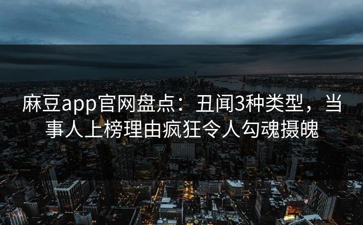 麻豆app官网盘点：丑闻3种类型，当事人上榜理由疯狂令人勾魂摄魄