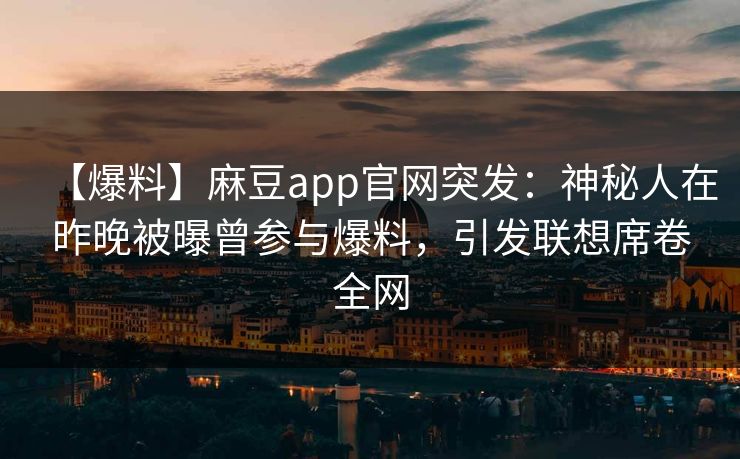 【爆料】麻豆app官网突发：神秘人在昨晚被曝曾参与爆料，引发联想席卷全网
