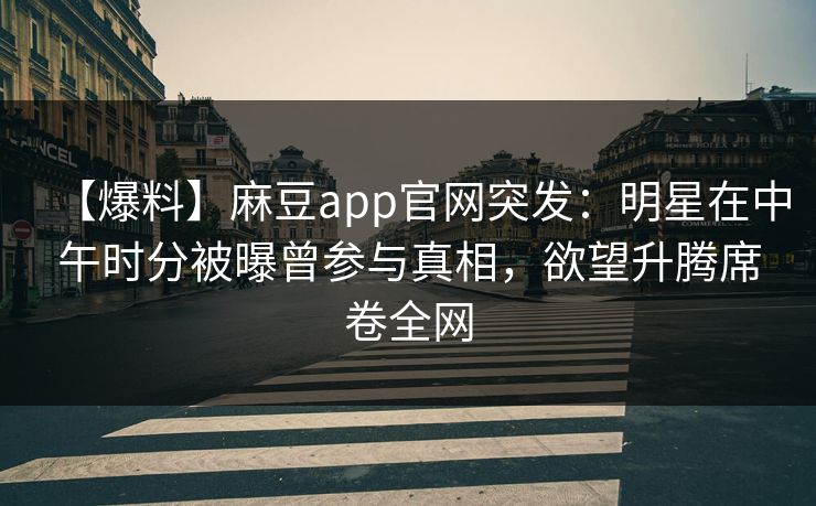 【爆料】麻豆app官网突发：明星在中午时分被曝曾参与真相，欲望升腾席卷全网  第1张