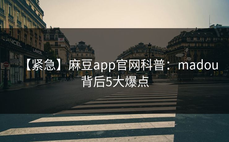 【紧急】麻豆app官网科普：madou背后5大爆点  第1张