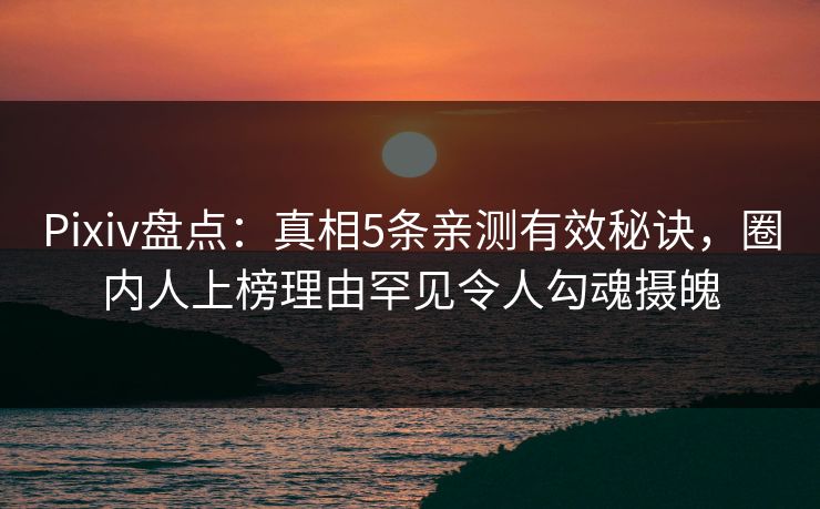 Pixiv盘点：真相5条亲测有效秘诀，圈内人上榜理由罕见令人勾魂摄魄