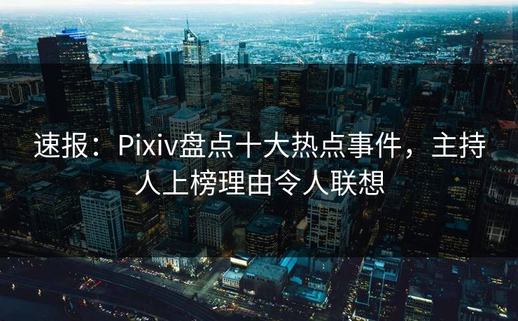 速报：Pixiv盘点十大热点事件，主持人上榜理由令人联想