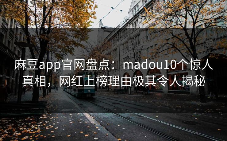 麻豆app官网盘点：madou10个惊人真相，网红上榜理由极其令人揭秘  第1张