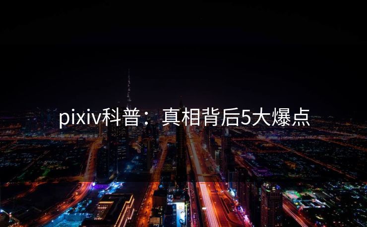 pixiv科普：真相背后5大爆点  第1张