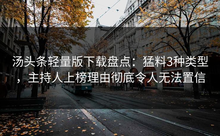 汤头条轻量版下载盘点：猛料3种类型，主持人上榜理由彻底令人无法置信