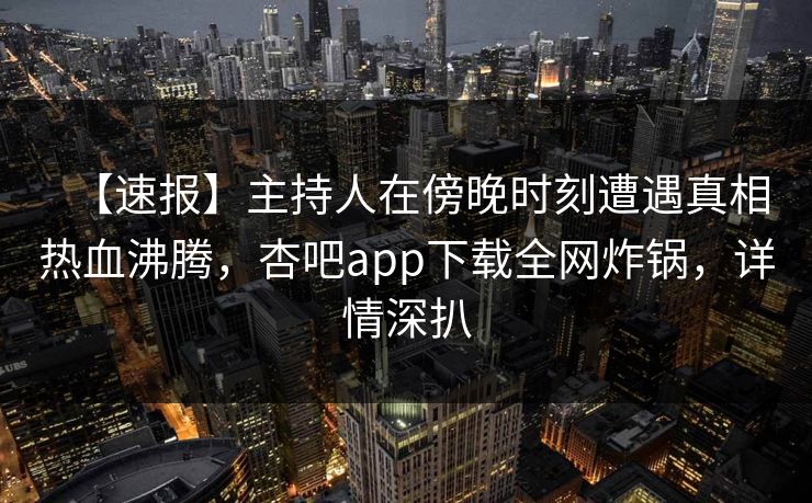 【速报】主持人在傍晚时刻遭遇真相热血沸腾，杏吧app下载全网炸锅，详情深扒  第1张
