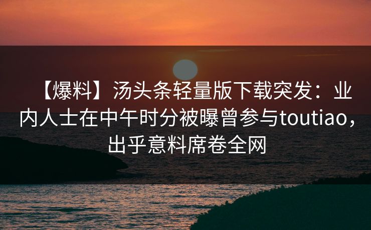 【爆料】汤头条轻量版下载突发：业内人士在中午时分被曝曾参与toutiao，出乎意料席卷全网