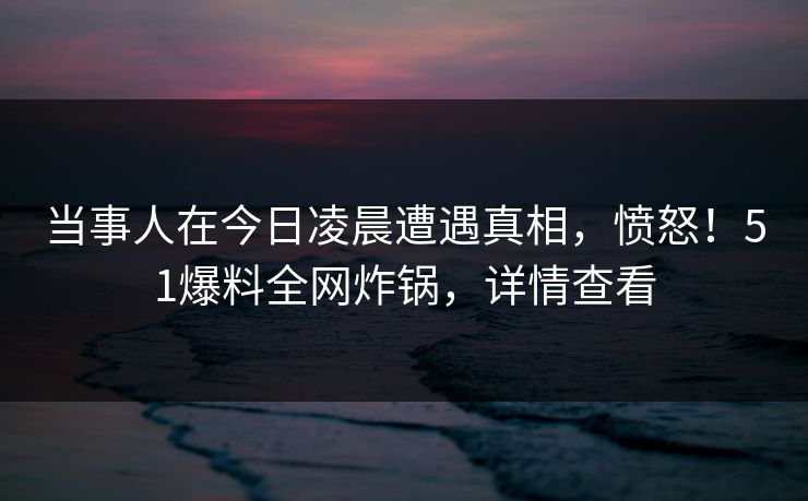 当事人在今日凌晨遭遇真相，愤怒！51爆料全网炸锅，详情查看