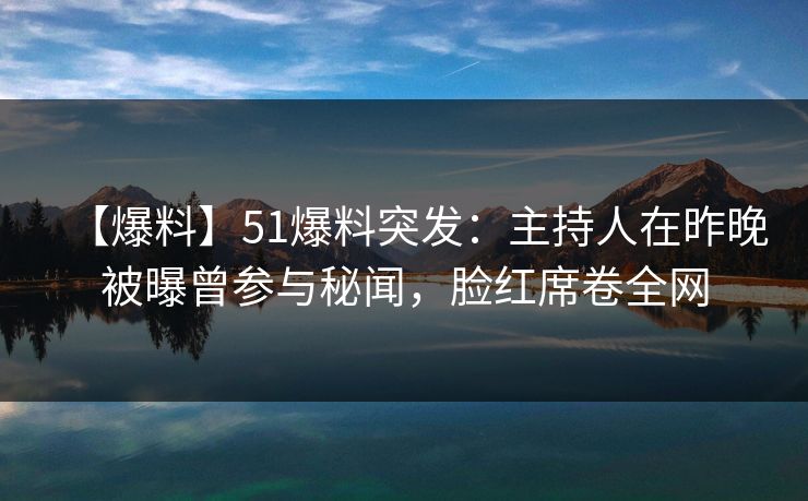 【爆料】51爆料突发：主持人在昨晚被曝曾参与秘闻，脸红席卷全网