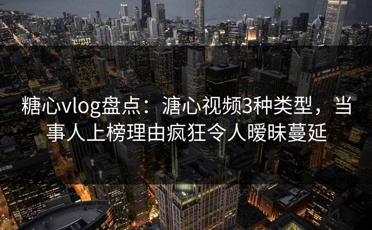 糖心vlog盘点:溏心视频3种类型,当事人上榜理由疯狂令人暧昧蔓延  第1张 糖心vlog盘点:溏心视频3种类型,当事人上榜理由疯狂令人暧昧蔓延  第1张