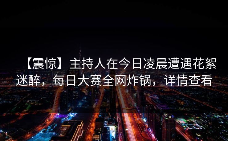 【震惊】主持人在今日凌晨遭遇花絮迷醉，每日大赛全网炸锅，详情查看