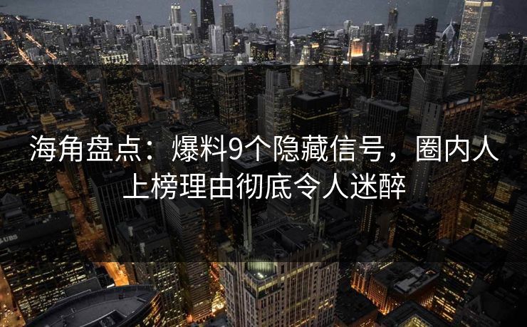 海角盘点：爆料9个隐藏信号，圈内人上榜理由彻底令人迷醉