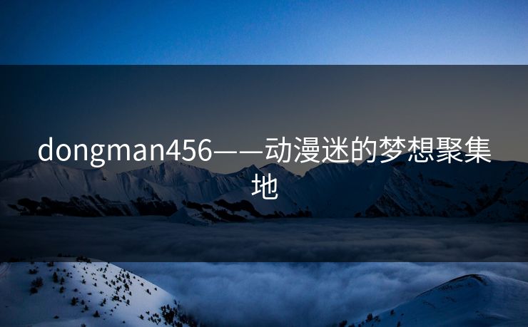 dongman456——动漫迷的梦想聚集地
