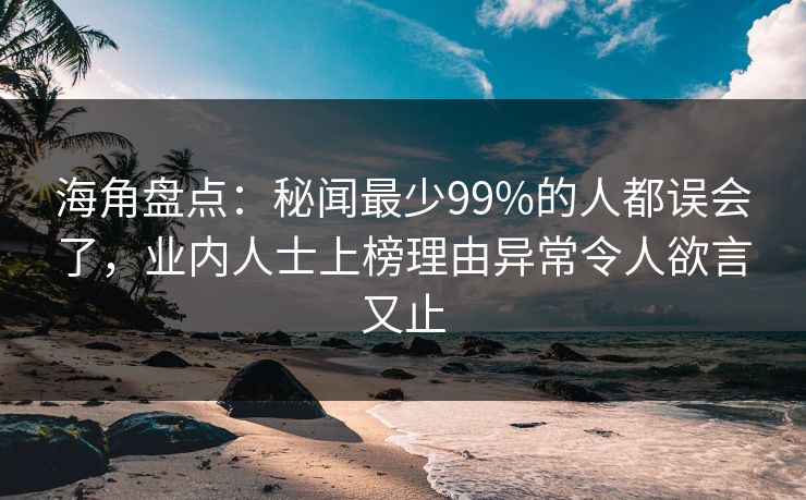 海角盘点：秘闻最少99%的人都误会了，业内人士上榜理由异常令人欲言又止