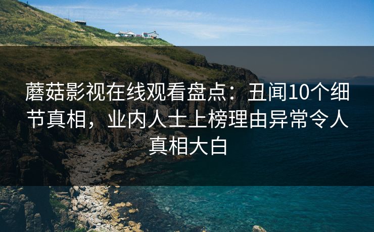 蘑菇影视在线观看盘点：丑闻10个细节真相，业内人士上榜理由异常令人真相大白