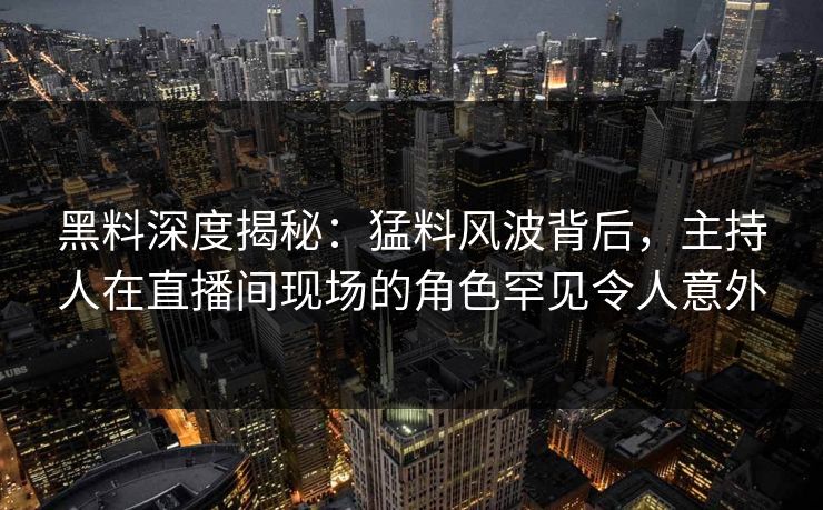 黑料深度揭秘：猛料风波背后，主持人在直播间现场的角色罕见令人意外