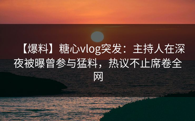【爆料】糖心vlog突发：主持人在深夜被曝曾参与猛料，热议不止席卷全网