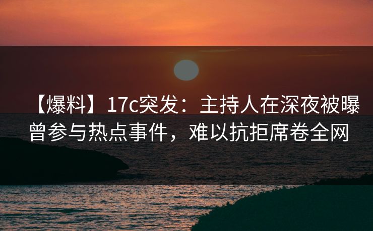 【爆料】17c突发：主持人在深夜被曝曾参与热点事件，难以抗拒席卷全网
