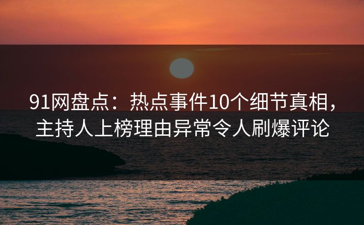 91网盘点：热点事件10个细节真相，主持人上榜理由异常令人刷爆评论