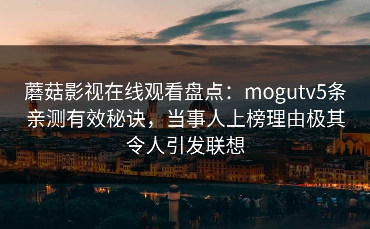 蘑菇影视在线观看盘点：mogutv5条亲测有效秘诀，当事人上榜理由极其令人引发联想