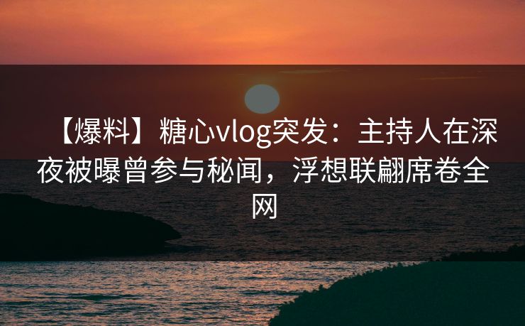 【爆料】糖心vlog突发：主持人在深夜被曝曾参与秘闻，浮想联翩席卷全网  第1张