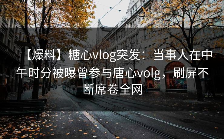 【爆料】糖心vlog突发：当事人在中午时分被曝曾参与唐心volg，刷屏不断席卷全网