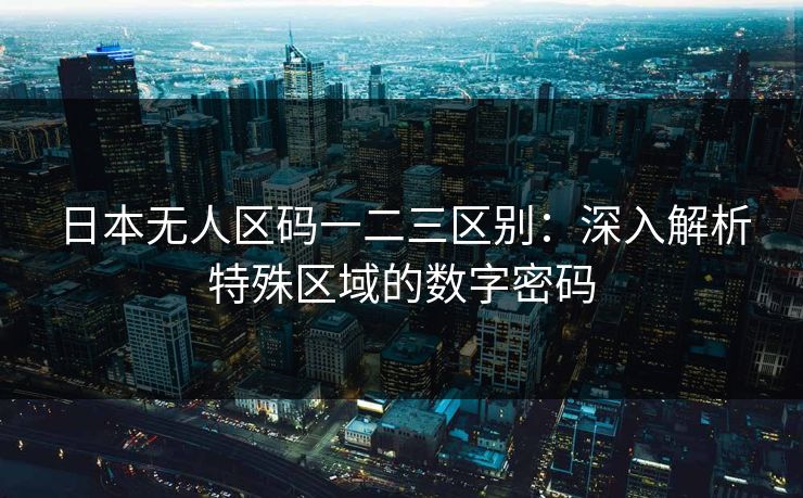 日本无人区码一二三区别：深入解析特殊区域的数字密码