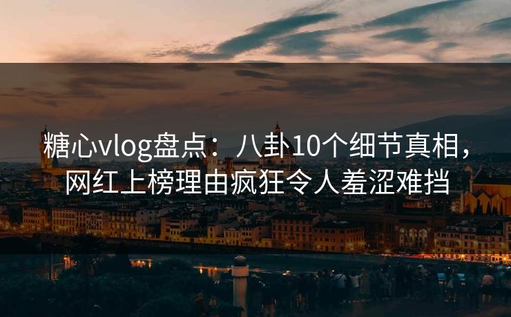 糖心vlog盘点：八卦10个细节真相，网红上榜理由疯狂令人羞涩难挡