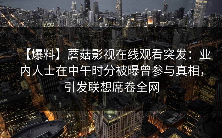 【爆料】蘑菇影视在线观看突发：业内人士在中午时分被曝曾参与真相，引发联想席卷全网  第1张
