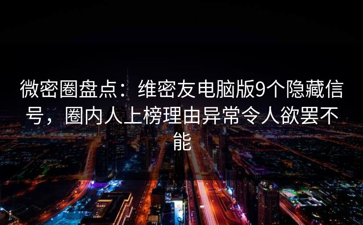 微密圈盘点：维密友电脑版9个隐藏信号，圈内人上榜理由异常令人欲罢不能  第1张